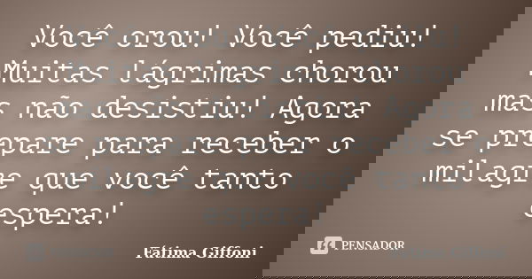 Você orou! Você pediu! Muitas lágrimas chorou mas não desistiu! Agora se prepare para receber o milagre que você tanto espera!... Frase de Fátima Giffoni.
