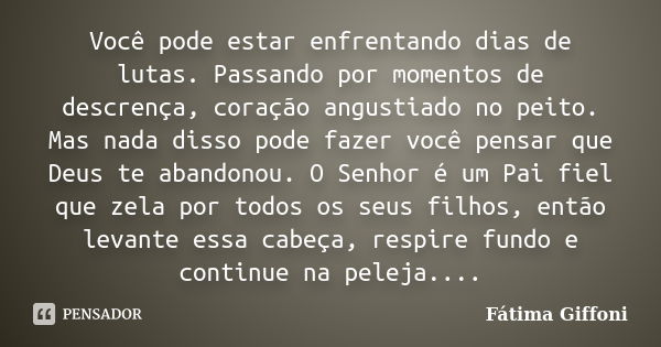 Você pode estar enfrentando dias de lutas. Passando por momentos de descrença, coração angustiado no peito. Mas nada disso pode fazer você pensar que Deus te ab... Frase de Fátima Giffoni.