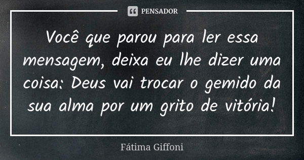 Você que parou para ler essa mensagem, deixa eu lhe dizer uma coisa: Deus vai trocar o gemido da sua alma por um grito de vitória!... Frase de fatima Giffoni.