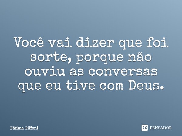 ⁠Você vai dizer que foi sorte, porque não ouviu as conversas que eu tive com Deus.... Frase de Fátima Giffoni.