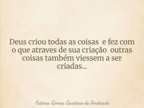 Deus criou todas as coisas e fez com o que atraves de sua criação outras coisas também viessem a ser criadas...⁠... Frase de Fatima Gomes Cardoso de Andrade.