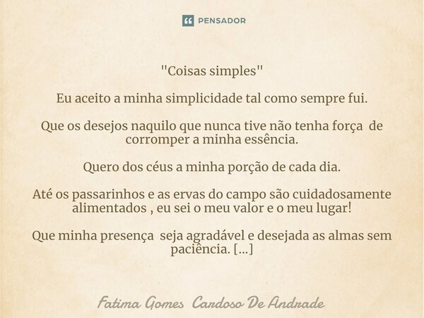 ⁠"Coisas simples" Eu aceito a minha simplicidade tal como sempre fui. Que os desejos naquilo que nunca tive não tenha força de corromper a minha essên... Frase de Fatima Gomes Cardoso De Andrade.