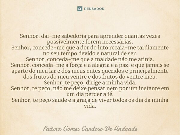 ⁠Senhor, dai-me sabedoria para aprender quantas vezes possivelmente forem necessárias. Senhor, concede-me que a dor do luto recaia-me tardiamente no seu tempo d... Frase de Fatima Gomes Cardoso De Andrade.