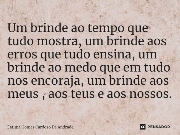 ⁠Um brinde ao tempo que tudo mostra, um brinde aos erros que tudo ensina, um brinde ao medo que em tudo nos encoraja, um brinde aos meus, aos teus e aos nossos.... Frase de Fatima Gomes Cardoso De Andrade.