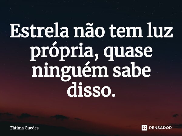 ⁠Estrela não tem luz própria, quase ninguém sabe disso.... Frase de Fátima Guedes.