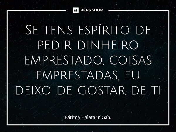 Se tens espírito de pedir dinheiro emprestado, coisas emprestadas, eu deixo de gostar de ti⁠... Frase de Fátima Halata in Gab..