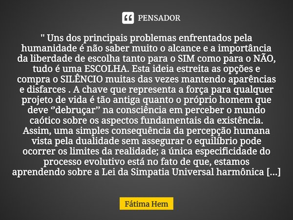 '' Uns dos principais problemas enfrentados pela humanidade é não saber muito o alcance e a importância da liberdade de escolha tanto para o SIM como para o NÃO... Frase de Fátima Hem.