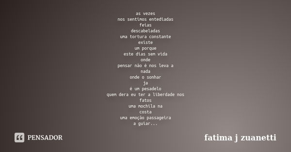 as vezes nos sentimos entediadas feias descabeladas uma tortura constante existe um porque este dias sem vida onde pensar não é nos leva a nada onde o sonhar ja... Frase de fatima j zuanetti.