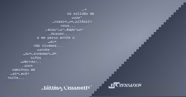 e na solidão de você cresce um silêncio novo... recuo no tempo em buscas... e me perco entre o que não vivemos... sonhos que sonhamos de olhos abertos... voce c... Frase de fatima j zuanetti.