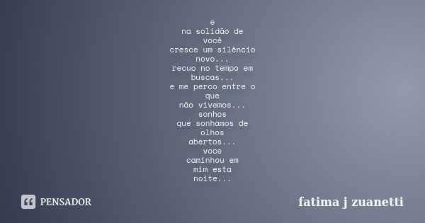 e na solidão de você cresce um silêncio novo... recuo no tempo em buscas... e me perco entre o que não vivemos... sonhos que sonhamos de olhos abertos... voce c... Frase de fatima j zuanetti.