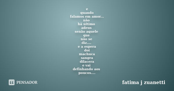 e quando falamos em amor... não há último adeus senão aquele que não se diz.... e a espera doi machuca sangra dilacera e vai definhando aos poucos....... Frase de fatima j zuanetti.