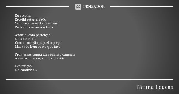 Eu escolhi Escolhi estar errado Sempre avesso do que penso Preferí estar ao seu lado Analisei com perfeição Seus defeitos Com o coração paguei o preço Mas tudo ... Frase de Fátima Leucas.