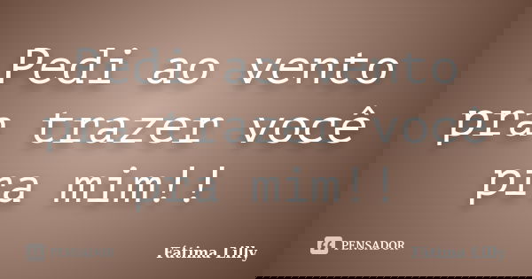 Pedi ao vento pra trazer você pra mim!!... Frase de Fátima Lilly.