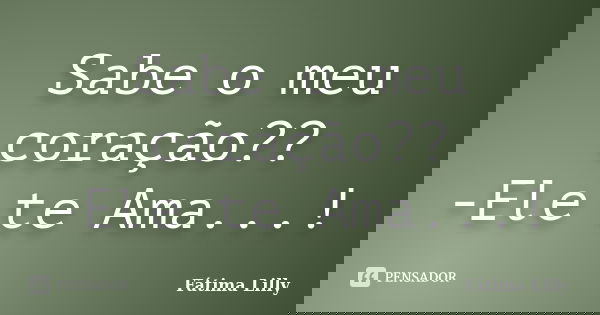 Sabe o meu coração?? -Ele te Ama...!... Frase de Fátima Lilly.