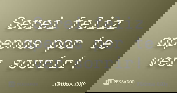 Serei feliz apenas por te ver sorrir!... Frase de Fátima Lilly.