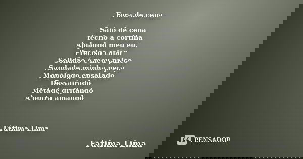Fora de cena Saio de cena fecho a cortina Aplaudo meu eu. Preciso calar Solidão é meu palco Saudade minha peça Monólogo ensaiado Desvairado Metade gritando A ou... Frase de Fátima Lima.