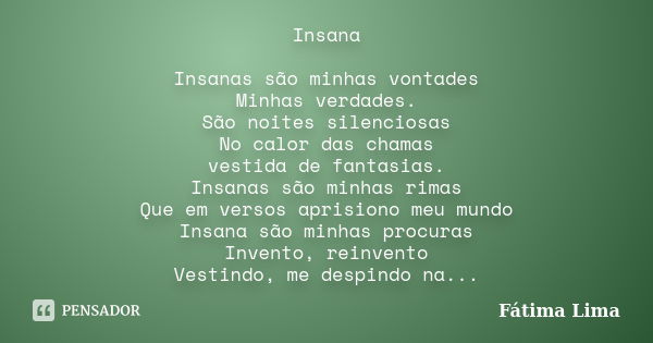 Insana Insanas são minhas vontades Minhas verdades. São noites silenciosas No calor das chamas vestida de fantasias. Insanas são minhas rimas Que em versos apri... Frase de Fatima lima.