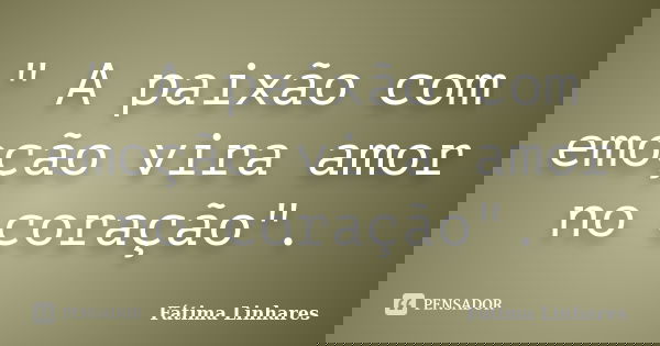 " A paixão com emoção vira amor no coração".... Frase de Fátima Linhares.