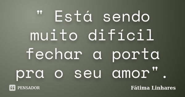 " Está sendo muito difícil fechar a porta pra o seu amor".... Frase de Fátima Linhares.