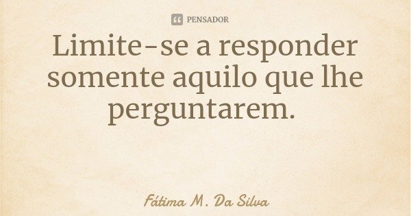 Limite-se a responder somente aquilo que lhe perguntarem.... Frase de Fátima M. Da Silva.