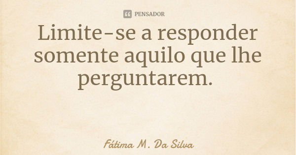 Limite-se a responder somente aquilo que lhe perguntarem.... Frase de Fátima M. Da Silva.