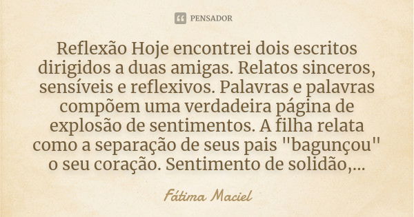 Reflexão Hoje encontrei dois escritos dirigidos a duas amigas. Relatos sinceros, sensíveis e reflexivos. Palavras e palavras compõem uma verdadeira página de ex... Frase de Fátima Maciel.