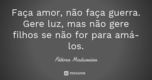 Faça amor, não faça guerra. Gere luz, mas não gere filhos se não for para amá-los.... Frase de Fátima Madureira.