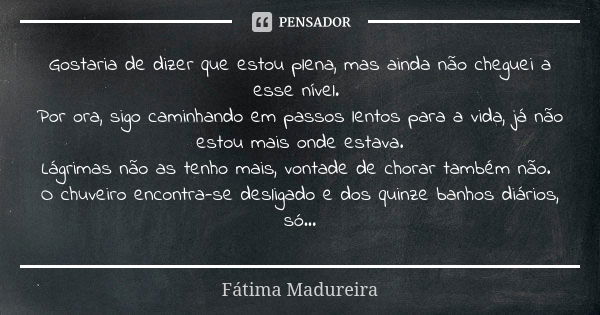 Gostaria de dizer que estou plena, mas ainda não cheguei a esse nível. Por ora, sigo caminhando em passos lentos para a vida, já não estou mais onde estava. Lág... Frase de Fátima Madureira.