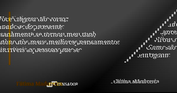 Você chegou tão voraz, do nada se fez presente, apressadamente se tornou meu tudo, Virou o dono dos meus melhores pensamentos. Como são incríveis as pessoas que... Frase de Fátima Madureira.