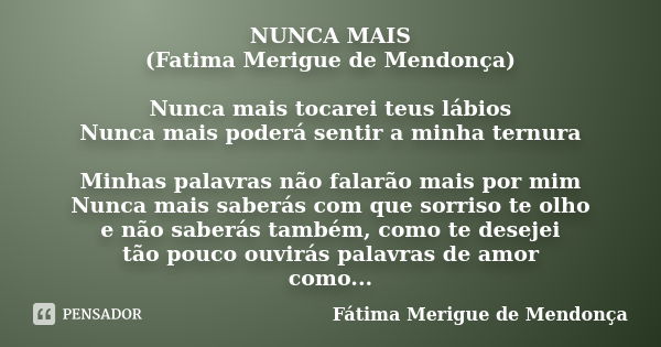 NUNCA MAIS (Fatima Merigue de Mendonça) Nunca mais tocarei teus lábios Nunca mais poderá sentir a minha ternura Minhas palavras não falarão mais por mim Nunca m... Frase de Fátima Merigue de Mendonça.