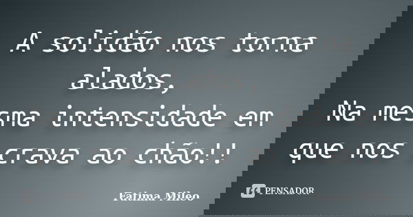 A solidão nos torna alados, Na mesma intensidade em que nos crava ao chão!!... Frase de Fatima Mileo.