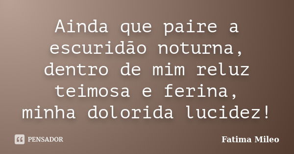 Ainda que paire a escuridão noturna, dentro de mim reluz teimosa e ferina, minha dolorida lucidez!... Frase de Fatima Mileo.