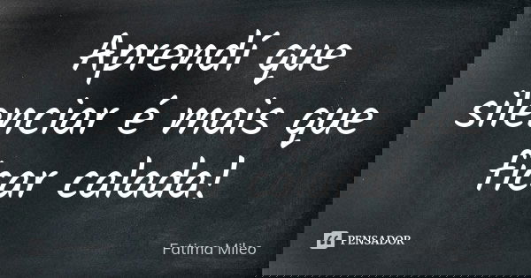 Aprendí que silenciar é mais que ficar calada!... Frase de Fatima Mileo.