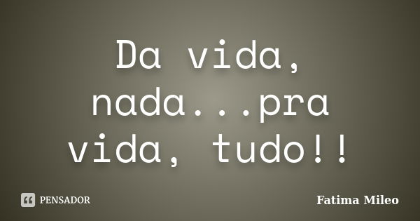 Da vida, nada...pra vida, tudo!!... Frase de Fatima Mileo.