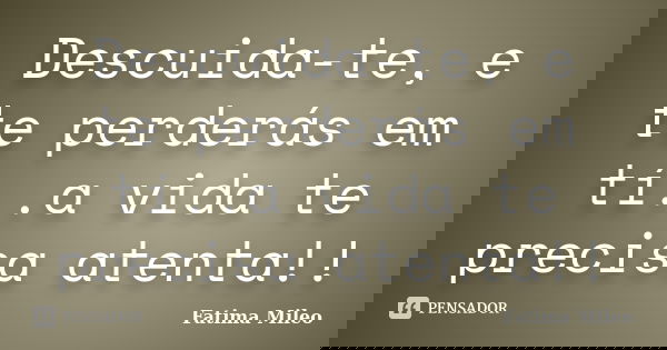 Descuida-te, e te perderás em tí..a vida te precisa atenta!!... Frase de Fatima Mileo.