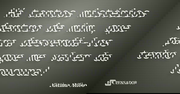 Há tantos mistérios dentro de mim, que para desvendá-los tenho que me valer da loucura!... Frase de Fatima Mileo.