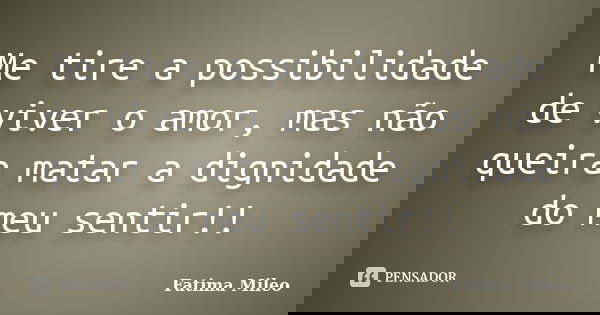 Me tire a possibilidade de viver o amor, mas não queira matar a dignidade do meu sentir!!... Frase de Fatima Mileo.