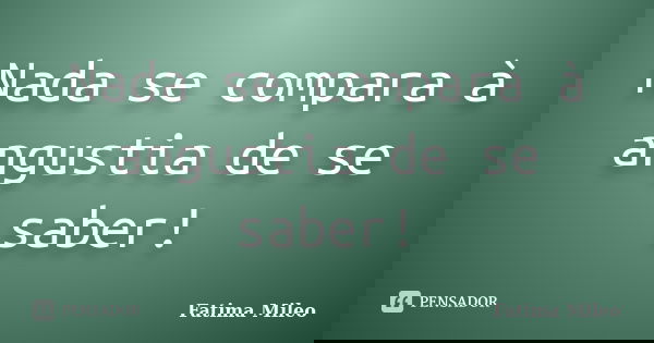 Nada se compara à angustia de se saber!... Frase de Fatima Mileo.