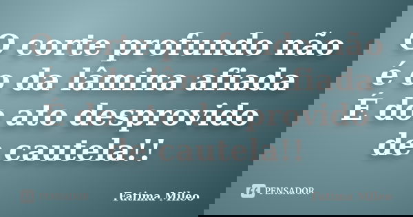 O corte profundo não é o da lâmina afiada É do ato desprovido de cautela!!... Frase de Fatima Mileo.