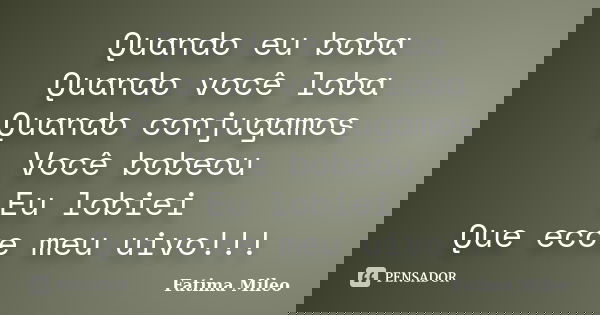 Quando eu boba Quando você loba Quando conjugamos Você bobeou Eu lobiei Que ecoe meu uivo!!!... Frase de Fatima Mileo.