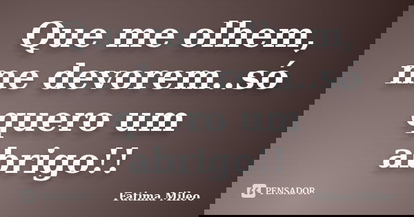 Que me olhem, me devorem..só quero um abrigo!!... Frase de Fatima Mileo.