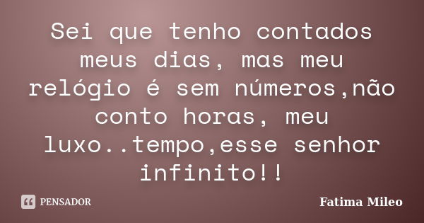 Sei que tenho contados meus dias, mas meu relógio é sem números,não conto horas, meu luxo..tempo,esse senhor infinito!!... Frase de Fatima Mileo.