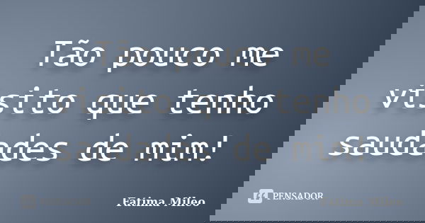 Tão pouco me visito que tenho saudades de mim!... Frase de Fatima Mileo.