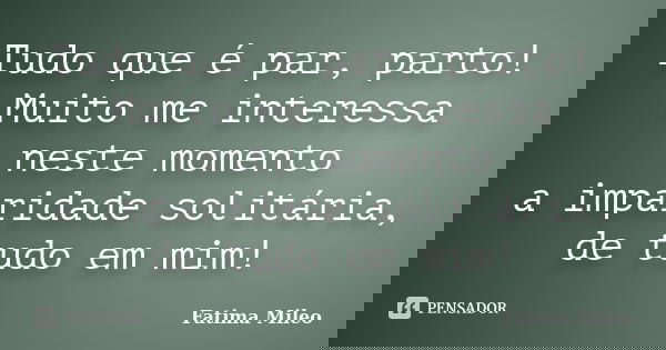 Tudo que é par, parto! Muito me interessa neste momento a imparidade solitária, de tudo em mim!... Frase de Fatima Mileo.