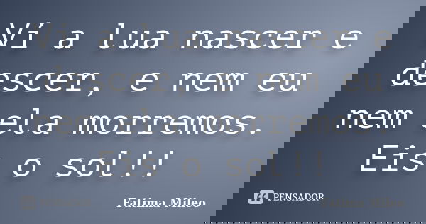 Ví a lua nascer e descer, e nem eu nem ela morremos. Eis o sol!!... Frase de Fatima Mileo.