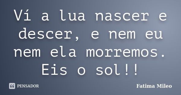 Ví a lua nascer e descer, e nem eu nem ela morremos. Eis o sol!!... Frase de Fatima Mileo.