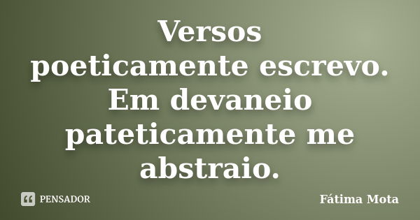 Versos poeticamente escrevo. Em devaneio pateticamente me abstraio.... Frase de Fátima Mota.