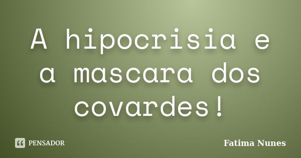 A hipocrisia e a mascara dos covardes!... Frase de Fatima Nunes.