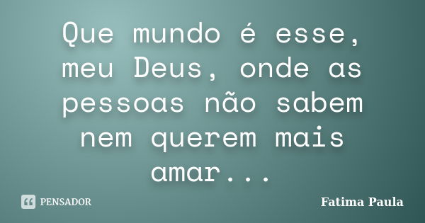 Que mundo é esse, meu Deus, onde as pessoas não sabem nem querem mais amar...... Frase de Fatima Paula.