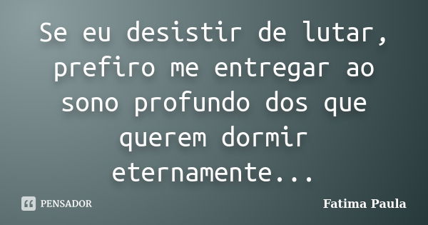 Se eu desistir de lutar, prefiro me entregar ao sono profundo dos que querem dormir eternamente...... Frase de Fatima Paula.